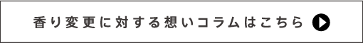 香り変更に対する想いコラムはこちら